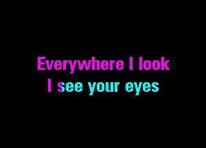 Everywhere I look

I see your eyes
