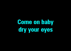 Come on baby

dry your eyes