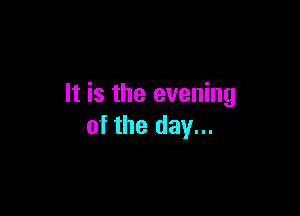 It is the evening

of the day...