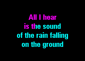 All I hear
is the sound

of the rain falling
on the ground