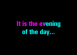It is the evening

of the day...