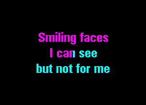 Smiling faces

I can see
but not for me