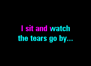 I sit and watch

the tears go by...