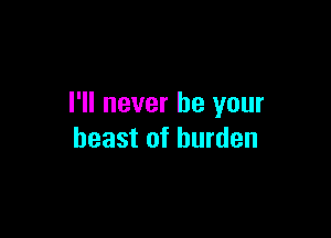 I'll never be your

beast of burden