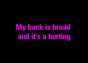 My back is broad

and it's a hurting