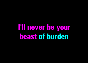 I'll never be your

beast of burden