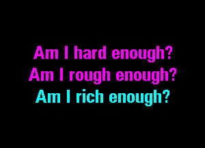 Am I hard enough?

Am I rough enough?
Am I rich enough?