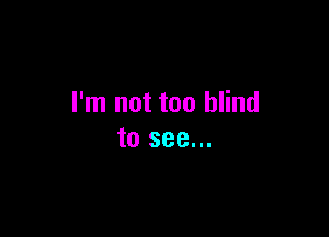 I'm not too blind

to see...