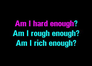 Am I hard enough?

Am I rough enough?
Am I rich enough?