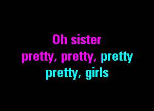 0h sister

pretty, pretty, pretty
pretty. girls