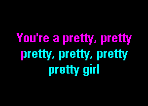 You're a pretty, pretty

pretty, pretty, pretty
pretty girl