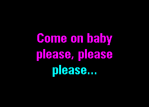Come on baby

please, please
please...