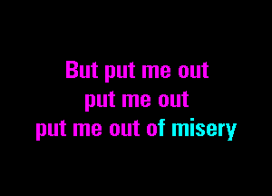 But put me out

put me out
put me out of misery