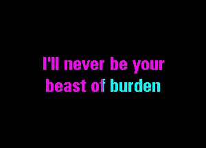 I'll never be your

beast of burden