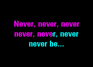 Never, never, never

never, never, never
never be...