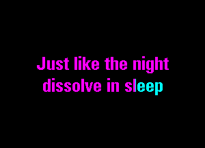 Just like the night

dissolve in sleep