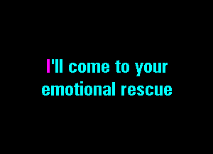 I'll come to your

emotional rescue