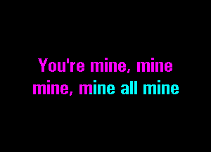 You're mine, mine

mine, mine all mine