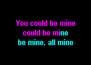 You could be mine

could be mine
be mine. all mine