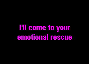 I'll come to your

emotional rescue