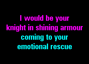 I would be your
knight in shining armour

coming to your
emotional rescue