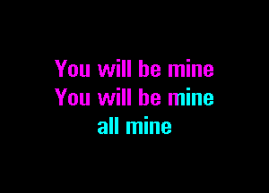 You will be mine

You will be mine
all mine