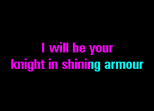 I will be your

knight in shining armour