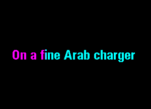 On a fine Arab charger