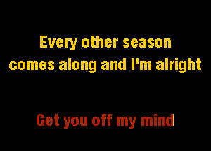 Every other season
comes along and I'm alright

Get you off my mind