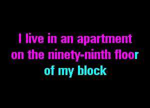 I live in an apartment

on the ninety-ninth floor
of my block