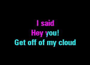 I said

Hey you!
Get off of my cloud