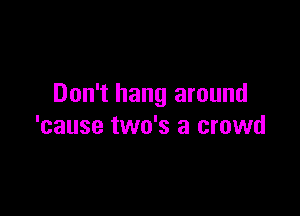 Don't hang around

'cause two's a crowd