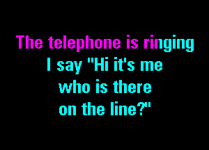 The telephone is ringing
I say Hi it's me

who is there
on the line?