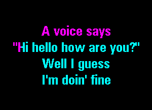 A voice says
Hi hello how are you?

Well I guess
I'm doin' fine