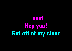 I said

Hey you!
Get off of my cloud