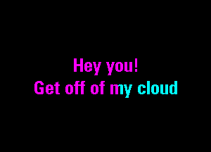 Hey you!

Get off of my cloud