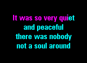 It was so very quiet
and peaceful

there was nobody
not a soul around