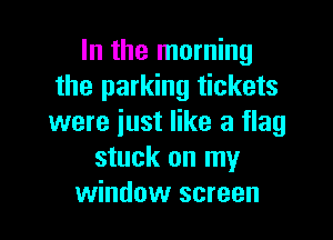 In the morning
the parking tickets

were just like a flag
stuck on my
window screen