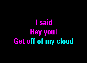 I said

Hey you!
Get off of my cloud