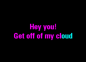 Hey you!

Get off of my cloud