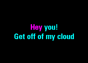 Hey you!

Get off of my cloud