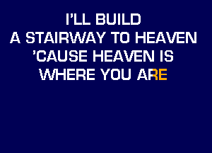 I'LL BUILD
A STAIRWAY T0 HEAVEN
'CAUSE HEAVEN IS
WHERE YOU ARE