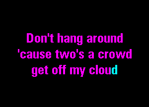Don't hang around

'cause two's a crowd
get off my cloud