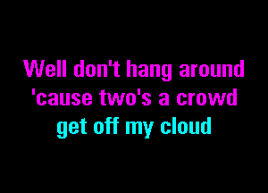 Well don't hang around

'cause two's a crowd
get off my cloud