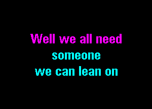 Well we all need

someone
we can lean on