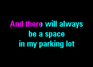 And there will always

be a space
in my parking lot