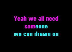 Yeah we all need

someone
we can dream on