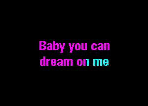 Baby you can

dream on me