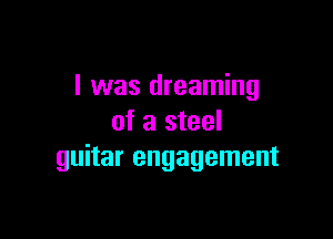 I was dreaming
of a steel

guitar engagement