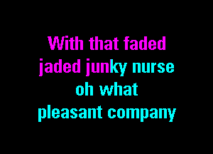 With that faded
jaded iunky nurse

oh what
pleasant company